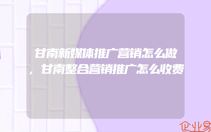 甘南新媒体推广营销怎么做,甘南整合营销推广怎么收费