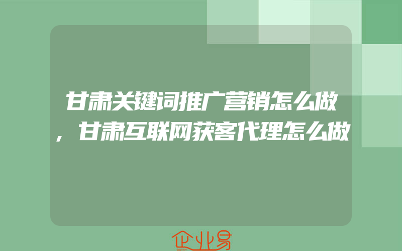 甘肃关键词推广营销怎么做,甘肃互联网获客代理怎么做