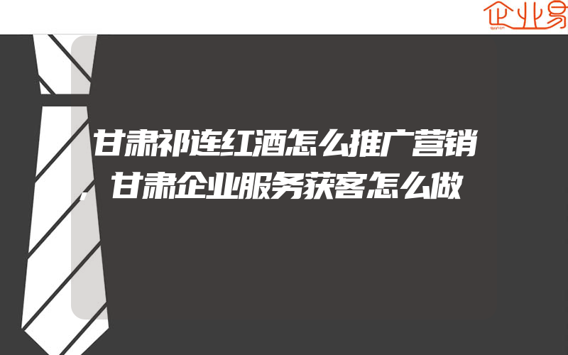 甘肃祁连红酒怎么推广营销,甘肃企业服务获客怎么做