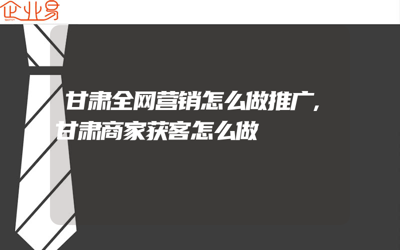 甘肃全网营销怎么做推广,甘肃商家获客怎么做