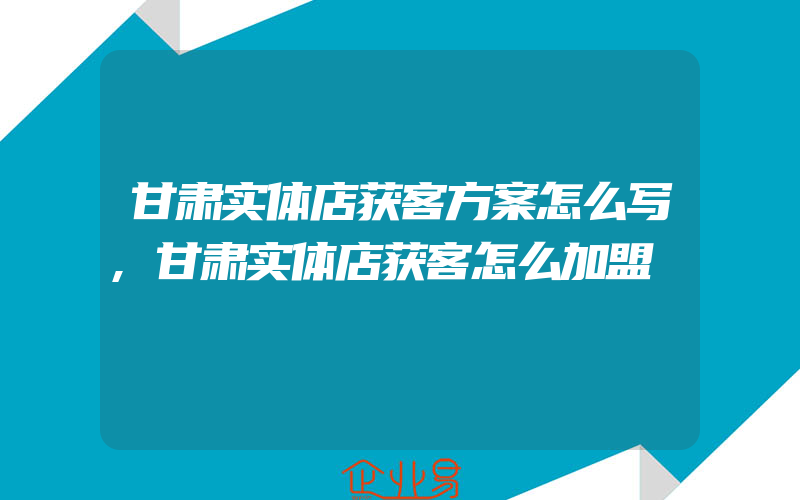 甘肃实体店获客方案怎么写,甘肃实体店获客怎么加盟