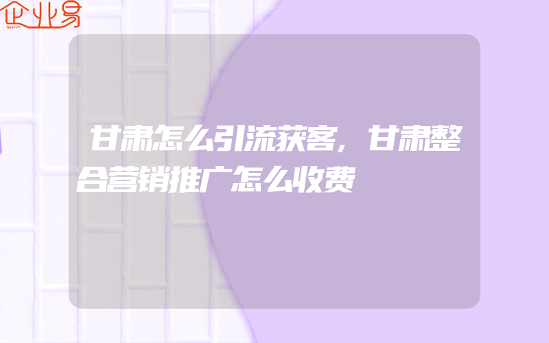 甘肃怎么引流获客,甘肃整合营销推广怎么收费