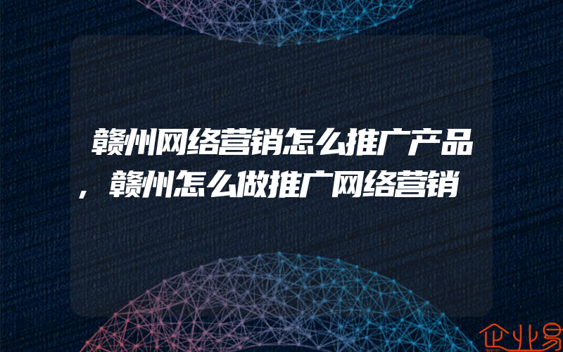 赣州网络营销怎么推广产品,赣州怎么做推广网络营销