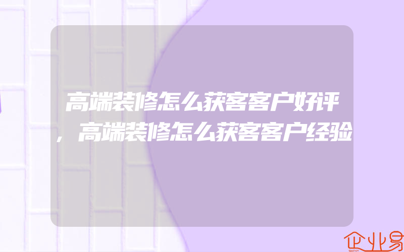 高端装修怎么获客客户好评,高端装修怎么获客客户经验