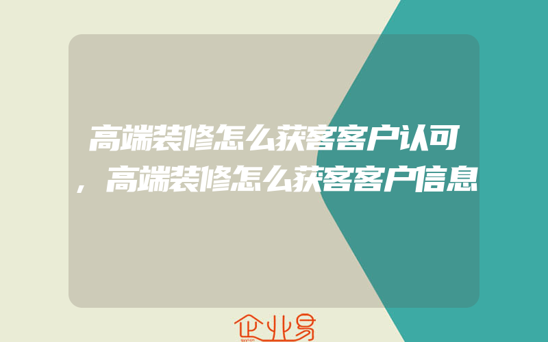 高端装修怎么获客客户认可,高端装修怎么获客客户信息