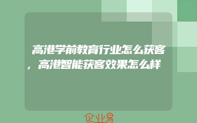 高港学前教育行业怎么获客,高港智能获客效果怎么样