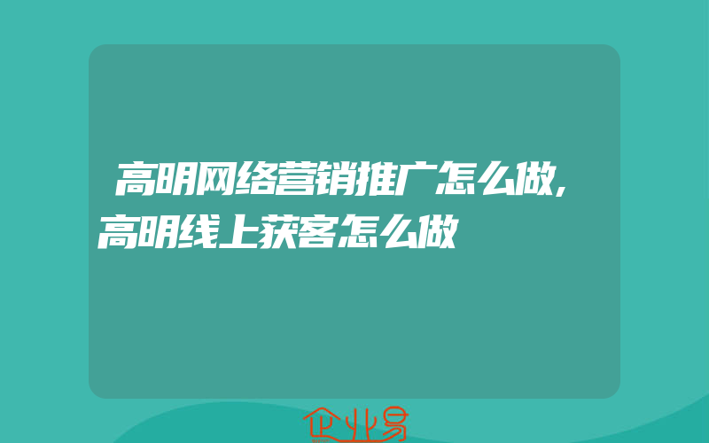 高明网络营销推广怎么做,高明线上获客怎么做