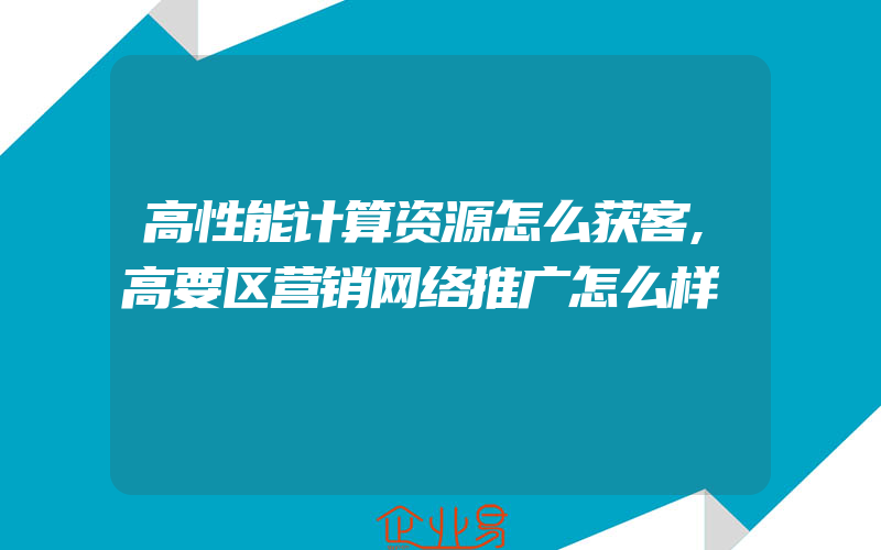 高性能计算资源怎么获客,高要区营销网络推广怎么样