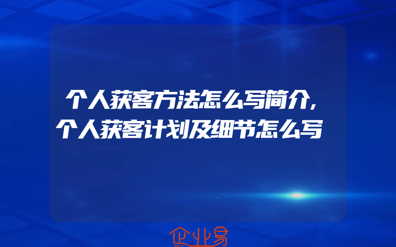 个人获客方法怎么写简介,个人获客计划及细节怎么写