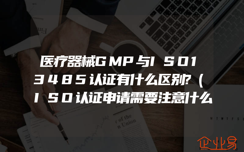 医疗器械GMP与ISO13485认证有什么区别?(ISO认证申请需要注意什么)