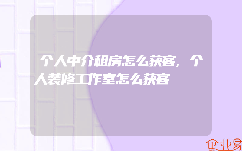 个人中介租房怎么获客,个人装修工作室怎么获客