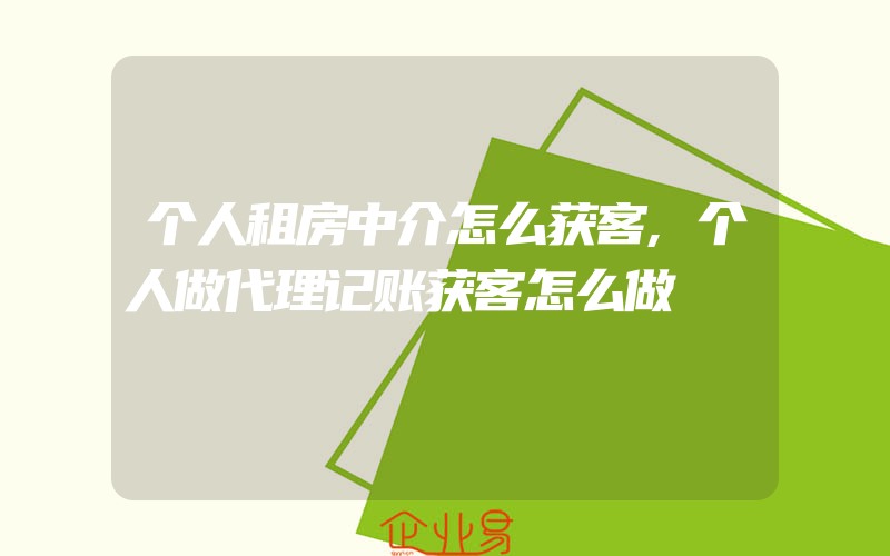 个人租房中介怎么获客,个人做代理记账获客怎么做