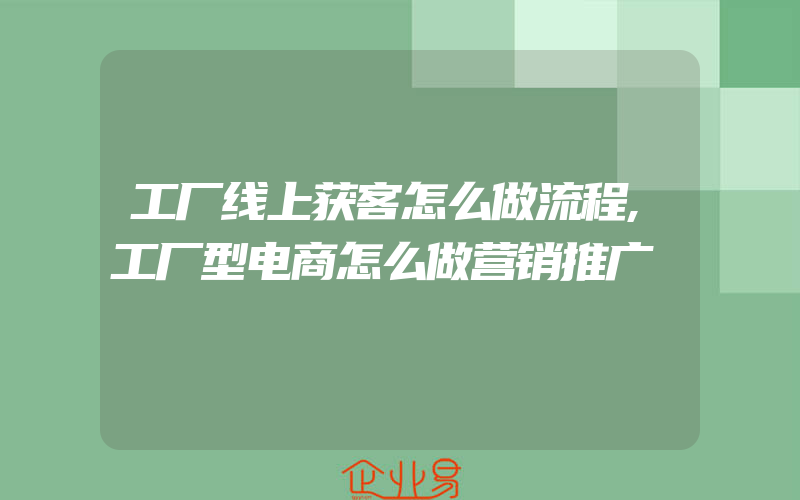 工厂线上获客怎么做流程,工厂型电商怎么做营销推广