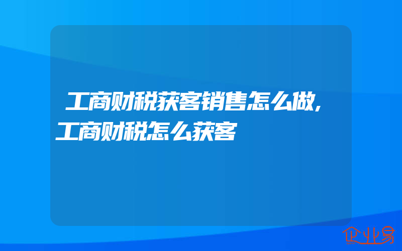 工商财税获客销售怎么做,工商财税怎么获客