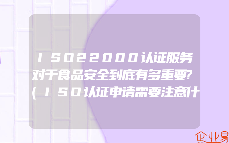 ISO22000认证服务对于食品安全到底有多重要?(ISO认证申请需要注意什么)