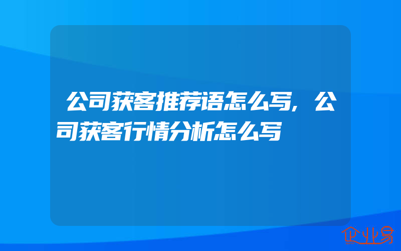 公司获客推荐语怎么写,公司获客行情分析怎么写