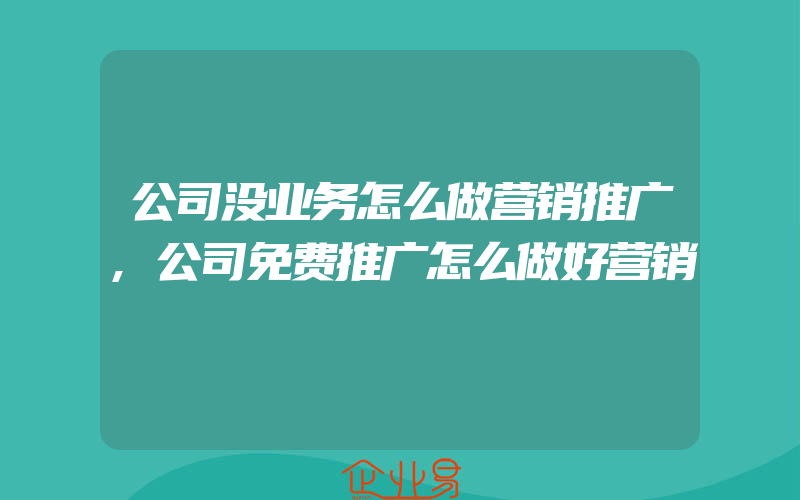 公司没业务怎么做营销推广,公司免费推广怎么做好营销