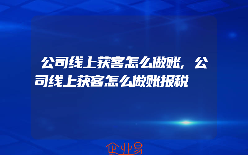 公司线上获客怎么做账,公司线上获客怎么做账报税