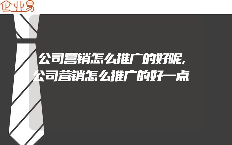 公司营销怎么推广的好呢,公司营销怎么推广的好一点