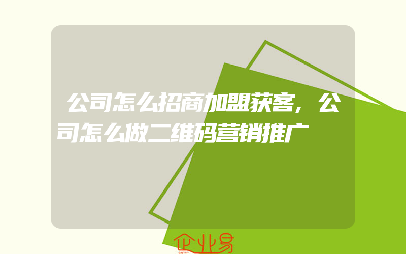 公司怎么招商加盟获客,公司怎么做二维码营销推广