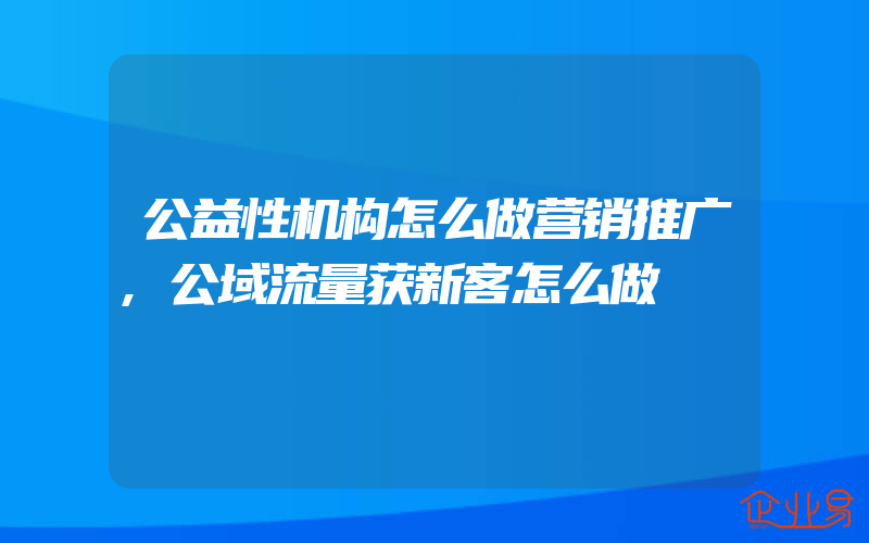 公益性机构怎么做营销推广,公域流量获新客怎么做