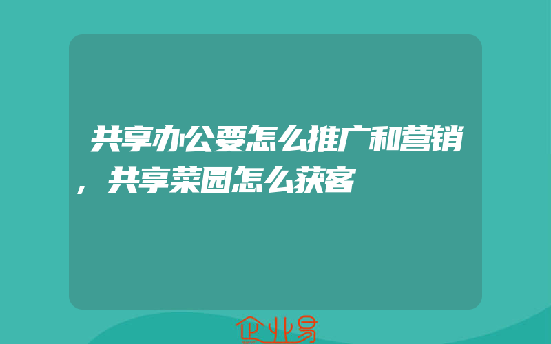 共享办公要怎么推广和营销,共享菜园怎么获客