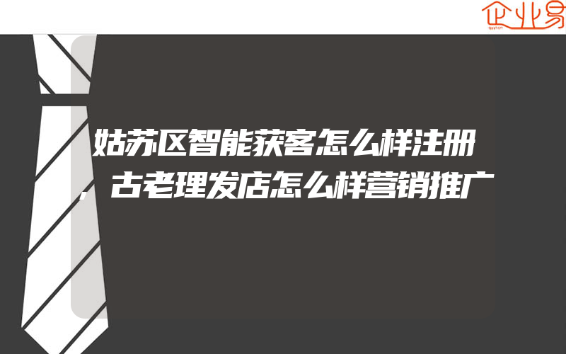 姑苏区智能获客怎么样注册,古老理发店怎么样营销推广