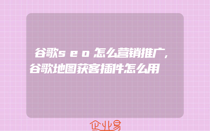 谷歌seo怎么营销推广,谷歌地图获客插件怎么用