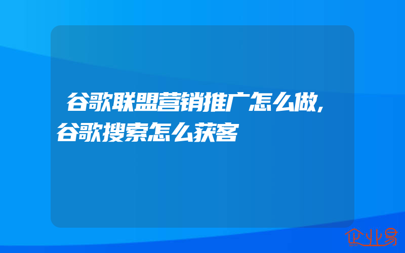 谷歌联盟营销推广怎么做,谷歌搜索怎么获客