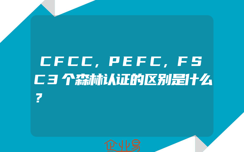 CFCC,PEFC,FSC3个森林认证的区别是什么？