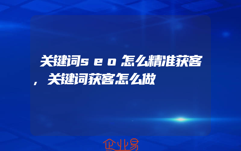 关键词seo怎么精准获客,关键词获客怎么做