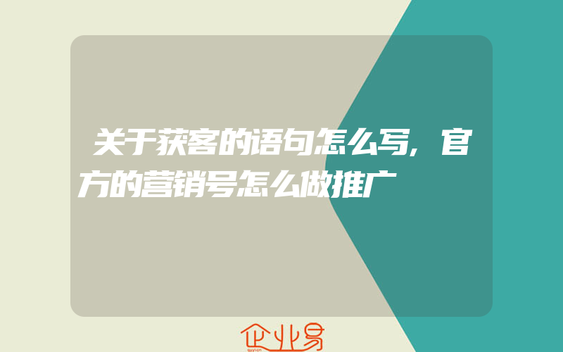 关于获客的语句怎么写,官方的营销号怎么做推广