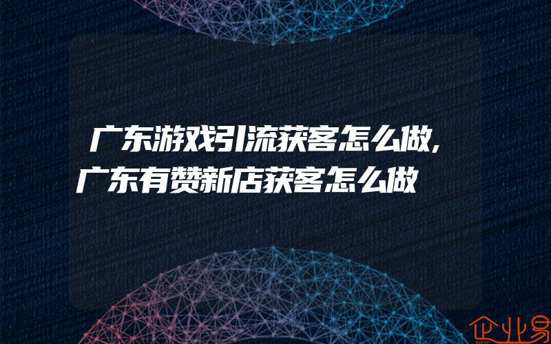 广东游戏引流获客怎么做,广东有赞新店获客怎么做