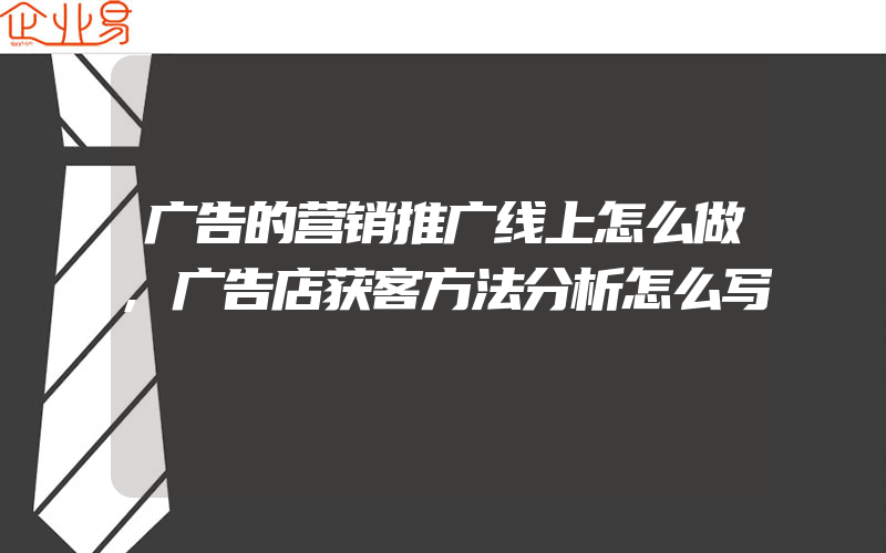 广告的营销推广线上怎么做,广告店获客方法分析怎么写