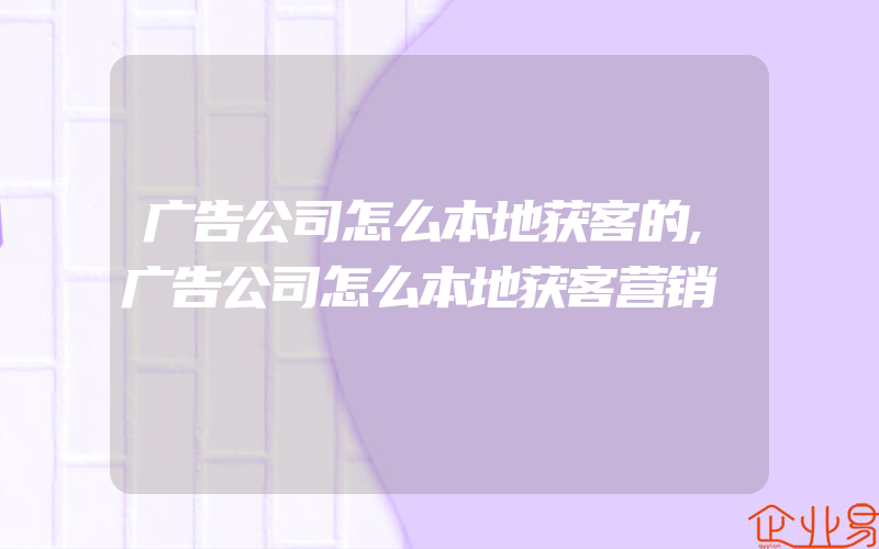 广告公司怎么本地获客的,广告公司怎么本地获客营销