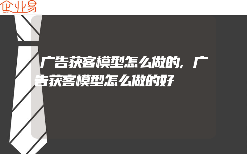 广告获客模型怎么做的,广告获客模型怎么做的好