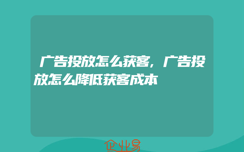 广告投放怎么获客,广告投放怎么降低获客成本