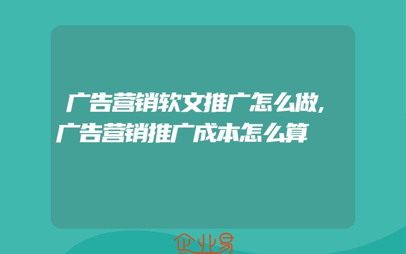 广告营销软文推广怎么做,广告营销推广成本怎么算