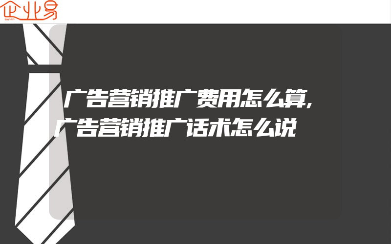 广告营销推广费用怎么算,广告营销推广话术怎么说