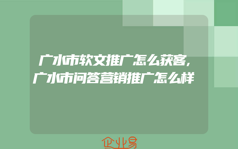 广水市软文推广怎么获客,广水市问答营销推广怎么样