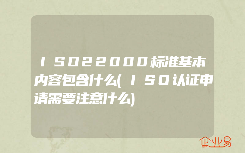 ISO22000标准基本内容包含什么(ISO认证申请需要注意什么)