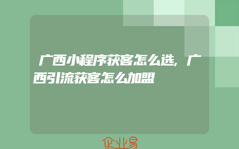 广西小程序获客怎么选,广西引流获客怎么加盟