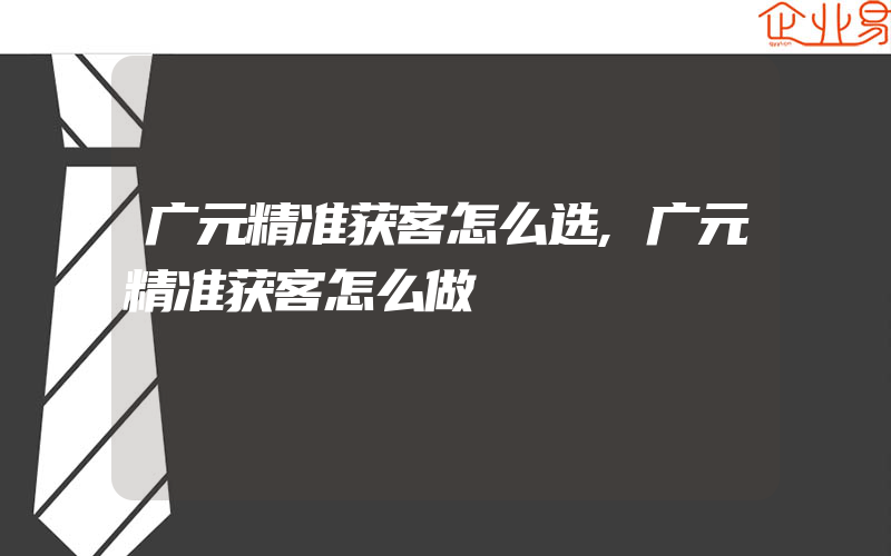 广元精准获客怎么选,广元精准获客怎么做