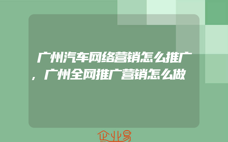 广州汽车网络营销怎么推广,广州全网推广营销怎么做