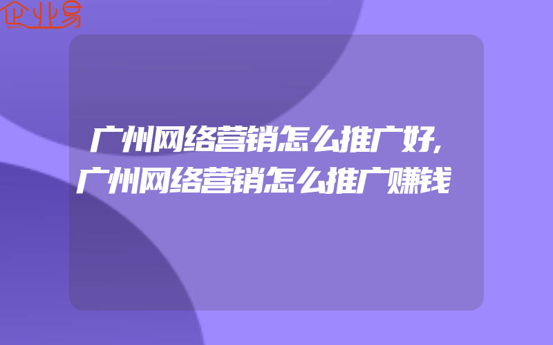 广州网络营销怎么推广好,广州网络营销怎么推广赚钱