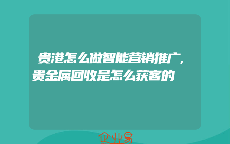 贵港怎么做智能营销推广,贵金属回收是怎么获客的