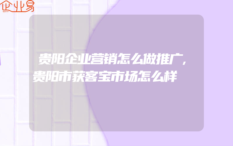 贵阳企业营销怎么做推广,贵阳市获客宝市场怎么样