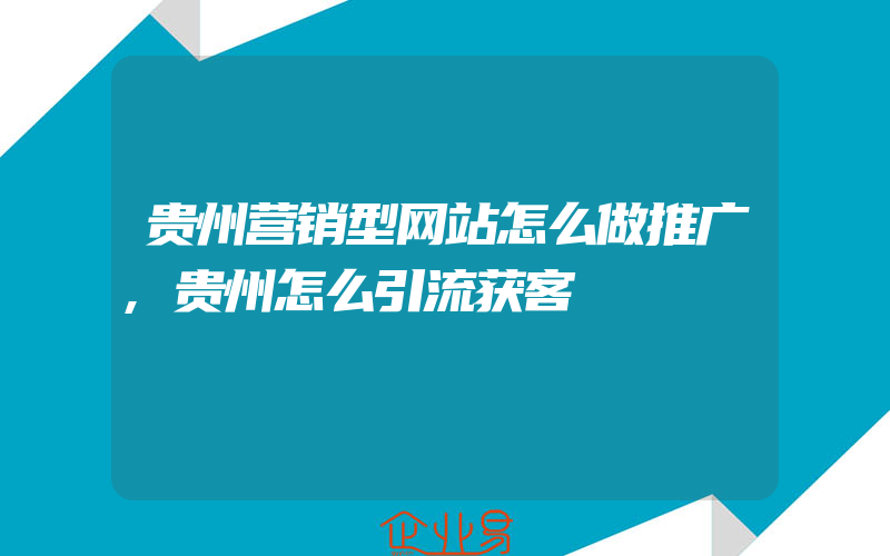 贵州营销型网站怎么做推广,贵州怎么引流获客