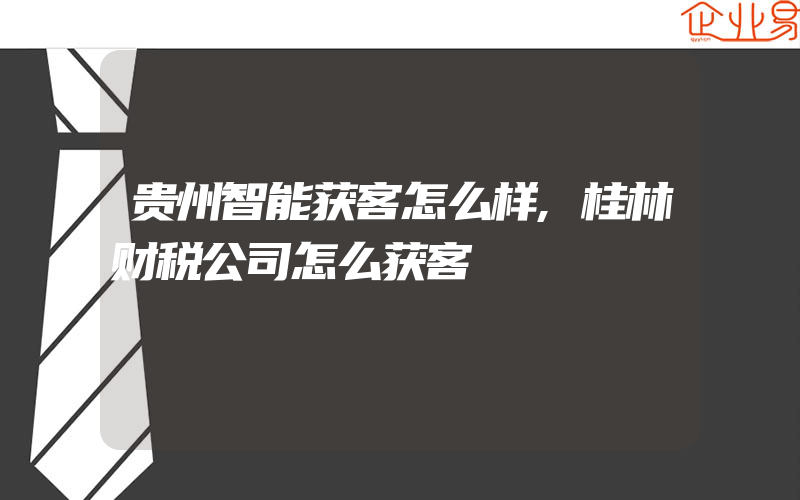 贵州智能获客怎么样,桂林财税公司怎么获客