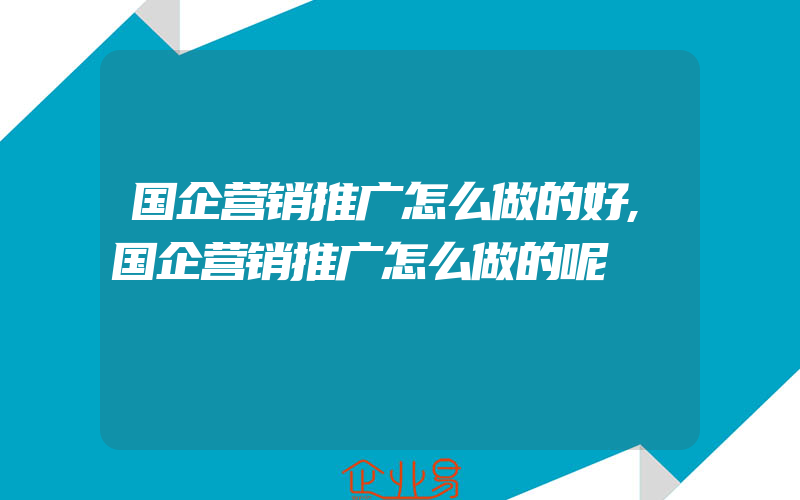 国企营销推广怎么做的好,国企营销推广怎么做的呢